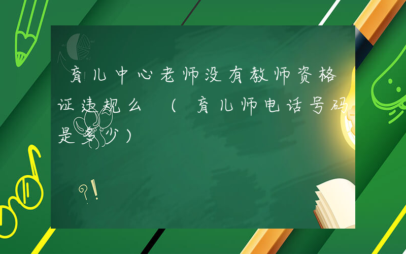 育儿中心老师没有教师资格证违规么 (育儿师电话号码是多少)